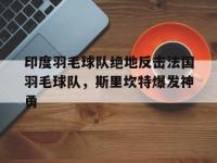 IM竞技-印度羽毛球队绝地反击法国羽毛球队，斯里坎特爆发神勇的简单介绍